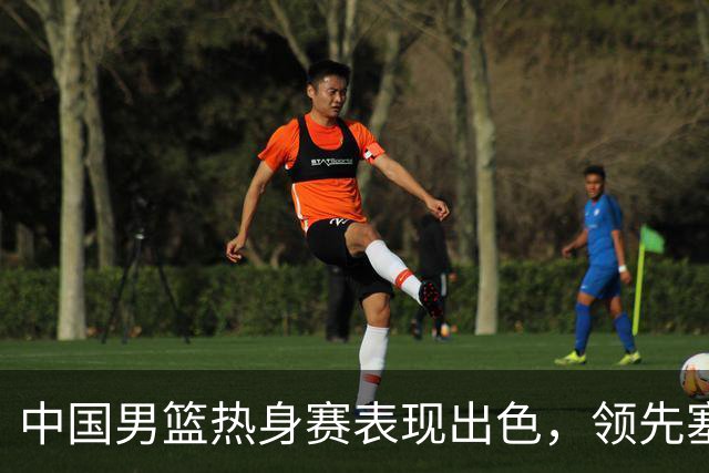 中国男篮热身赛表现出色，领先塞尔维亚8分